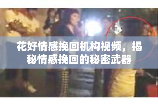 花好情感挽回机构视频，揭秘情感挽回的秘密武器