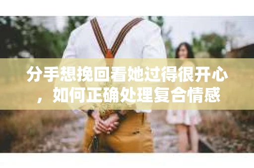分手想挽回看她过得很开心，如何正确处理复合情感