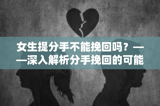 女生提分手不能挽回吗？——深入解析分手挽回的可能性