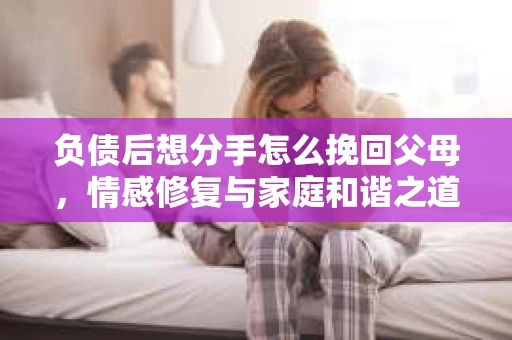 负债后想分手怎么挽回父母，情感修复与家庭和谐之道