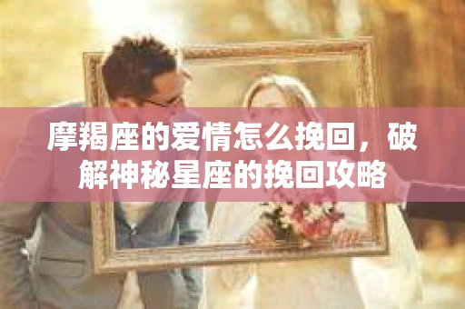 摩羯座的爱情怎么挽回，破解神秘星座的挽回攻略