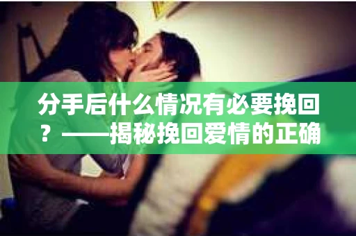 分手后什么情况有必要挽回？——揭秘挽回爱情的正确时机